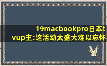 19macbookpro日本tvup主:这活动太盛大难以忘怀的经历！,free xbox live code